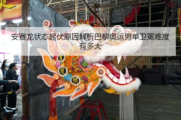 安赛龙状态起伏原因解析巴黎奥运男单卫冕难度有多大