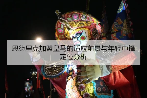 恩德里克加盟皇马的适应前景与年轻中锋定位分析