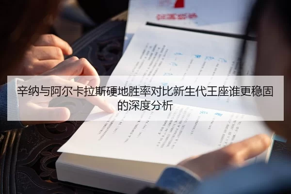 辛纳与阿尔卡拉斯硬地胜率对比新生代王座谁更稳固的深度分析
