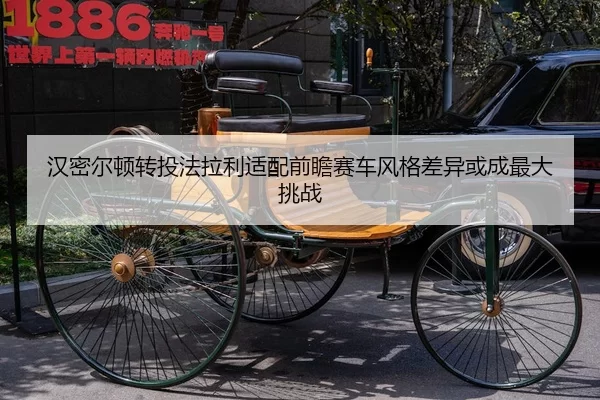 汉密尔顿转投法拉利适配前瞻赛车风格差异或成最大挑战