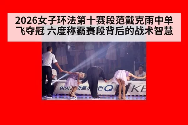 2026女子环法第十赛段范戴克雨中单飞夺冠 六度称霸赛段背后的战术智慧