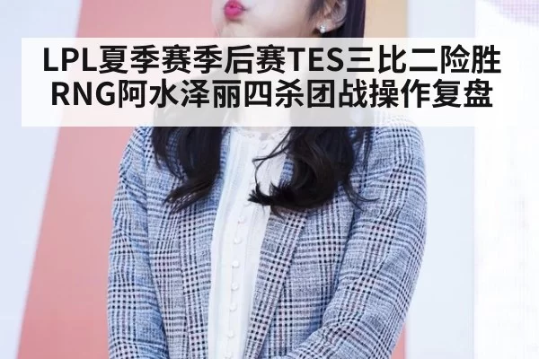 LPL夏季赛季后赛TES三比二险胜RNG阿水泽丽四杀团战操作复盘