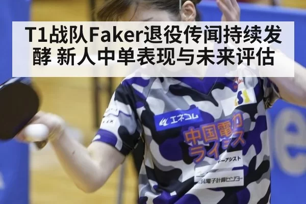 T1战队Faker退役传闻持续发酵 新人中单表现与未来评估