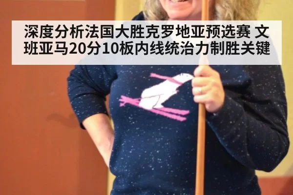 深度分析法国大胜克罗地亚预选赛 文班亚马20分10板内线统治力制胜关键