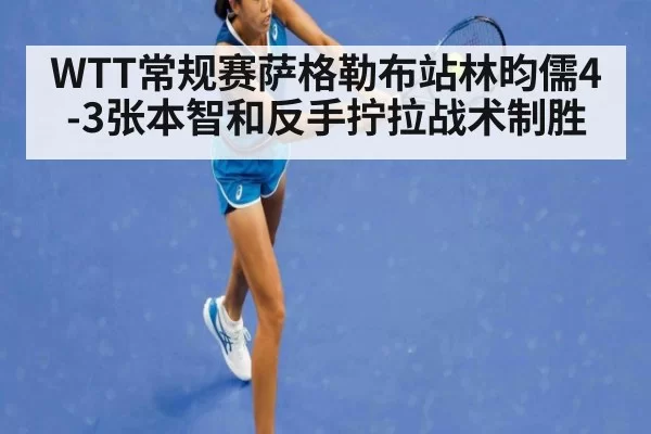 WTT常规赛萨格勒布站林昀儒4-3张本智和反手拧拉战术制胜