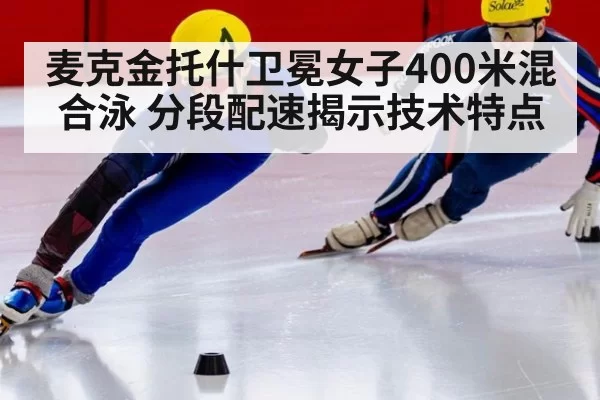 麦克金托什卫冕女子400米混合泳 分段配速揭示技术特点