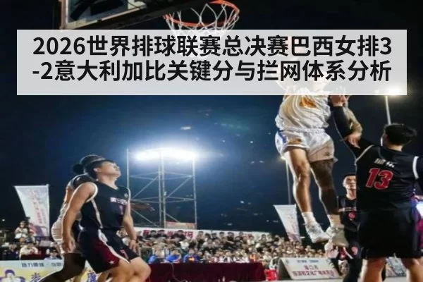 2026世界排球联赛总决赛巴西女排3-2意大利加比关键分与拦网体系分析
