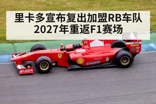 里卡多宣布复出加盟RB车队 2027年重返F1赛场
