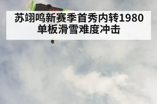苏翊鸣新赛季首秀内转1980 单板滑雪难度冲击