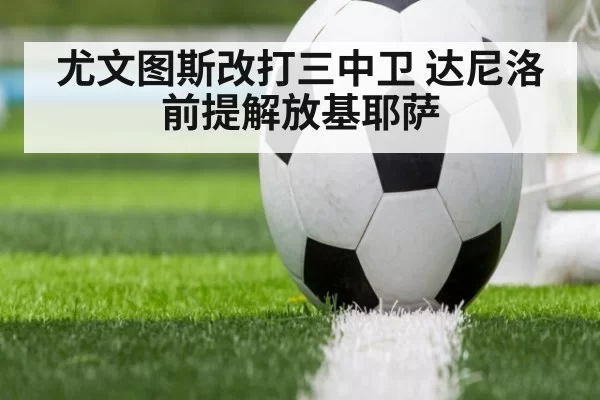 尤文图斯改打三中卫 达尼洛前提解放基耶萨