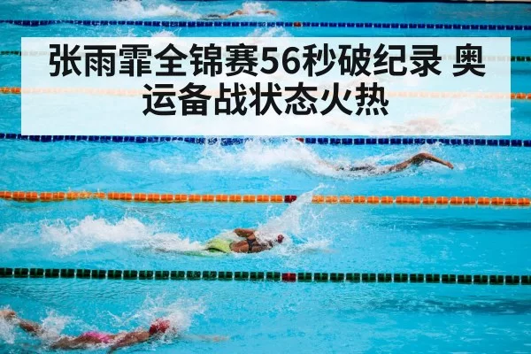 张雨霏全锦赛56秒破纪录 奥运备战状态火热