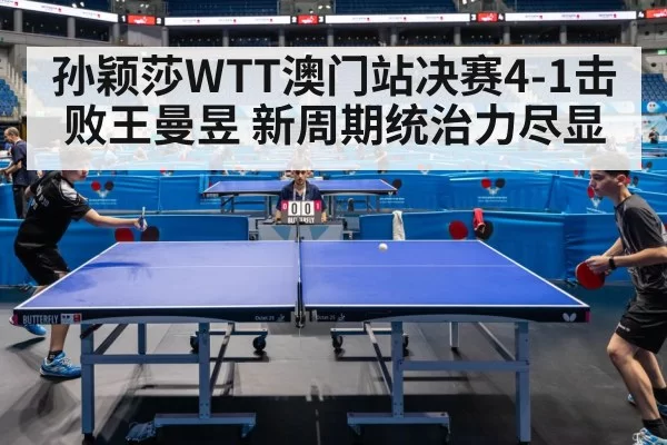 孙颖莎WTT澳门站决赛4-1击败王曼昱 新周期统治力尽显