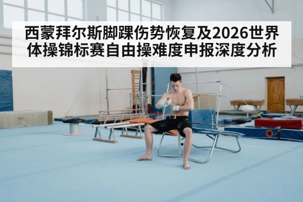 西蒙拜尔斯脚踝伤势恢复及2026世界体操锦标赛自由操难度申报深度分析